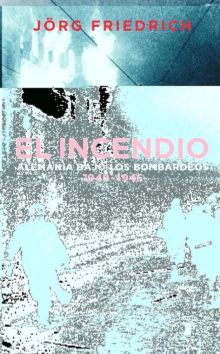 INCENDIO. ALEMANIA BAJO LOS BOMBARDEOS 1940-1945, EL | 9788430605217 | FRIEDRICH, JÖRG